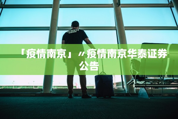 「疫情南京」〃疫情南京华泰证券公告