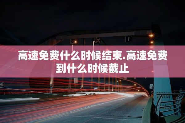 高速免费什么时候结束.高速免费到什么时候截止