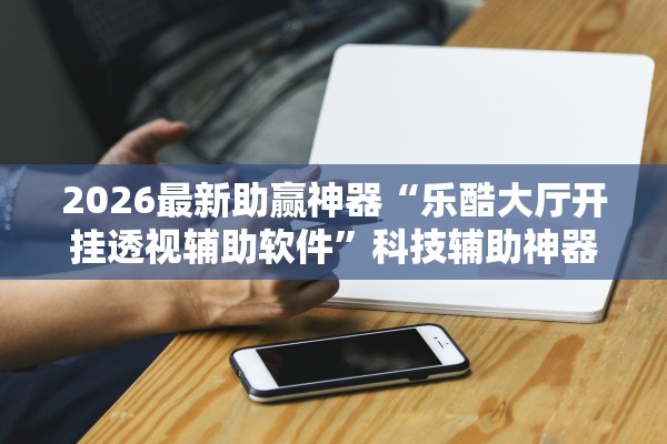 2026最新助赢神器“乐酷大厅开挂透视辅助软件”科技辅助神器手机版教程