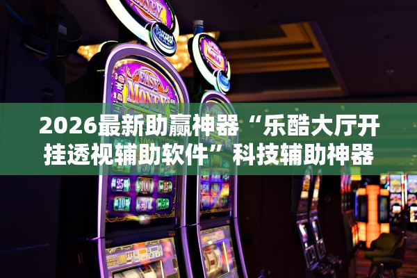 2026最新助赢神器“乐酷大厅开挂透视辅助软件”科技辅助神器手机版教程