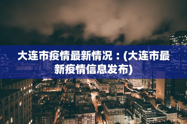 大连市疫情最新情况︰(大连市最新疫情信息发布)