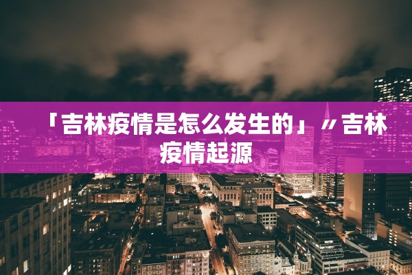 「吉林疫情是怎么发生的」〃吉林疫情起源