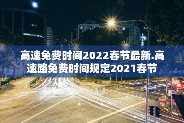 高速免费时间2022春节最新.高速路免费时间规定2021春节