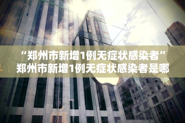 “郑州市新增1例无症状感染者	” 郑州市新增1例无症状感染者是哪里的？