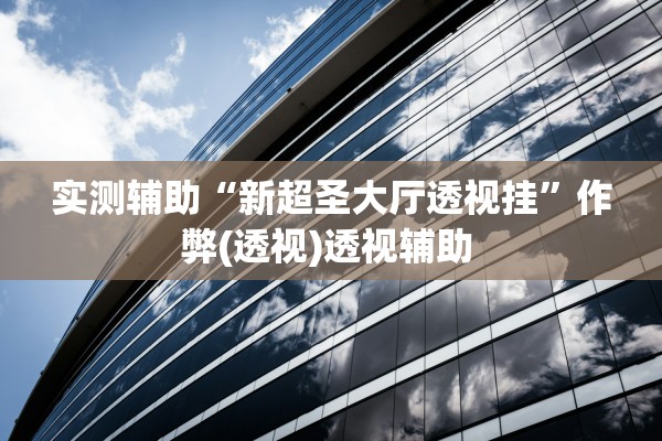 实测辅助“新超圣大厅透视挂”作弊(透视)透视辅助 