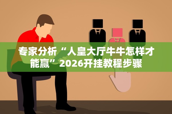 专家分析“人皇大厅牛牛怎样才能赢	”2026开挂教程步骤