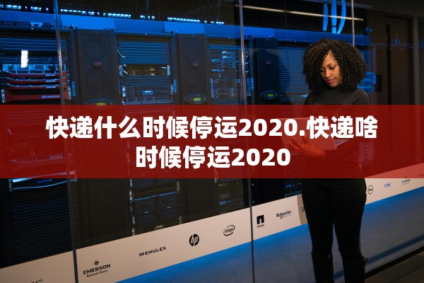 快递什么时候停运2020.快递啥时候停运2020