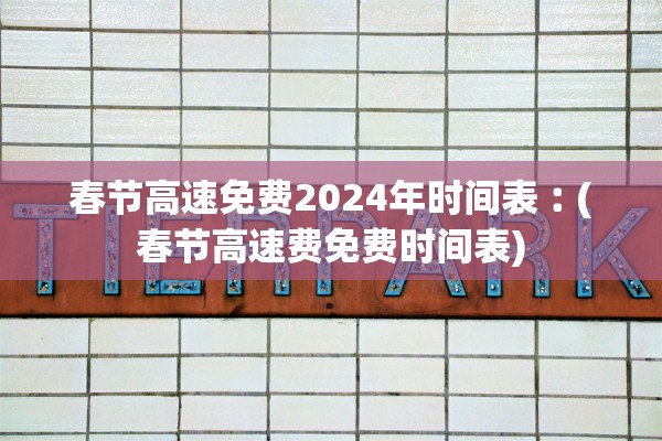 春节高速免费2024年时间表︰(春节高速费免费时间表)