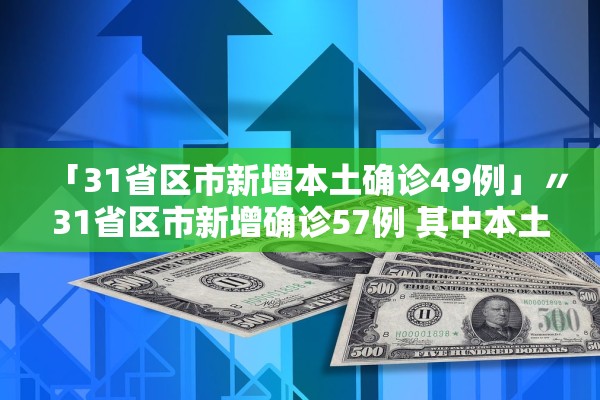 「31省区市新增本土确诊49例」〃31省区市新增确诊57例 其中本土38例