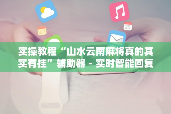 实操教程“山水云南麻将真的其实有挂	”辅助器 – 实时智能回复