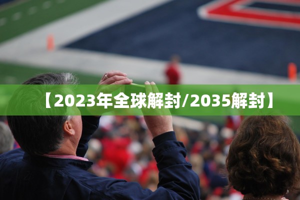 【2023年全球解封/2035解封】