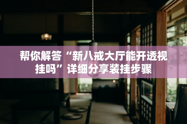 帮你解答“新八戒大厅能开透视挂吗”详细分享装挂步骤