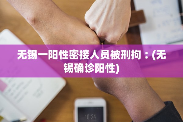 无锡一阳性密接人员被刑拘︰(无锡确诊阳性)