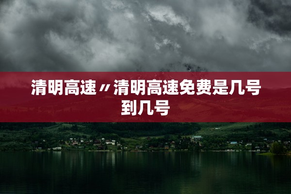 清明高速〃清明高速免费是几号到几号