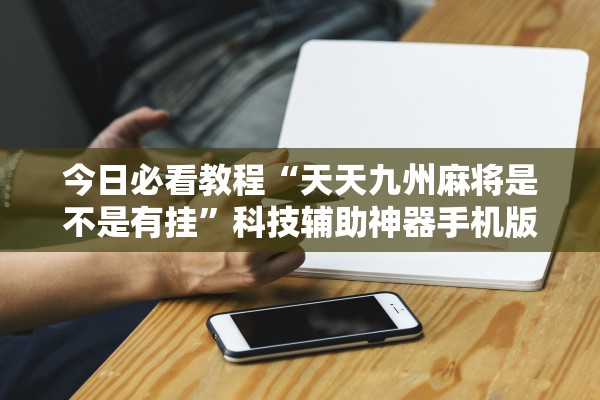 今日必看教程“天天九州麻将是不是有挂	”科技辅助神器手机版教程