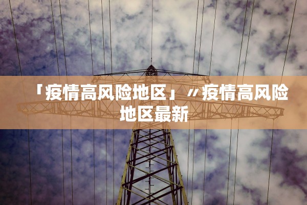 「疫情高风险地区」〃疫情高风险地区最新