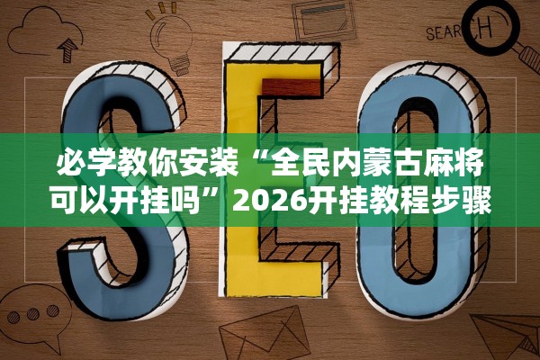 必学教你安装“全民内蒙古麻将可以开挂吗”2026开挂教程步骤