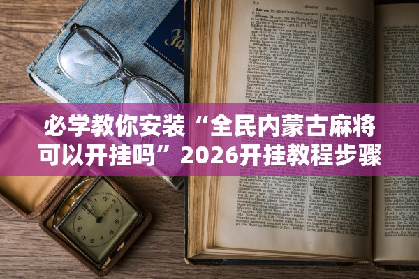 必学教你安装“全民内蒙古麻将可以开挂吗”2026开挂教程步骤