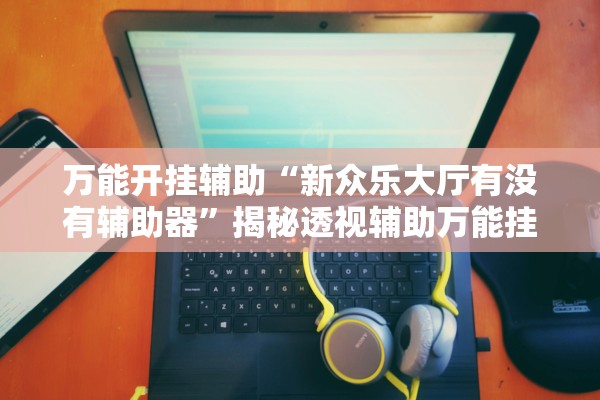 万能开挂辅助“新众乐大厅有没有辅助器	”揭秘透视辅助万能挂用法