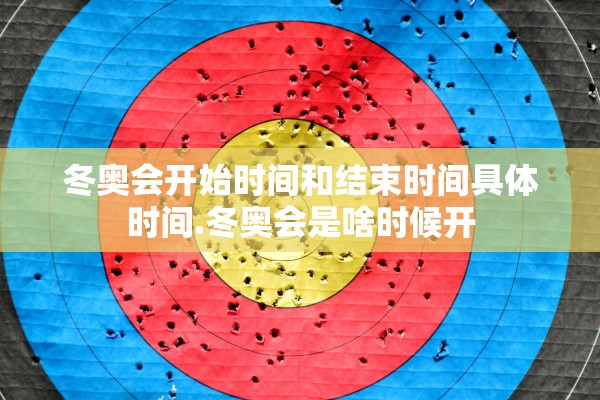 冬奥会开始时间和结束时间具体时间.冬奥会是啥时候开