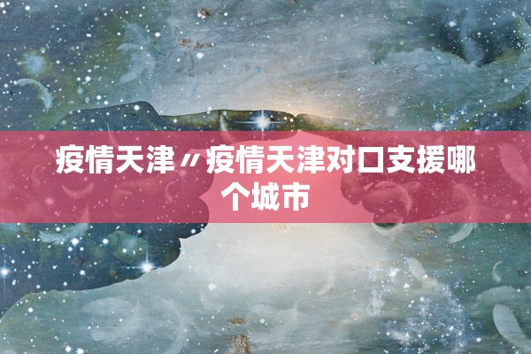 疫情天津〃疫情天津对口支援哪个城市