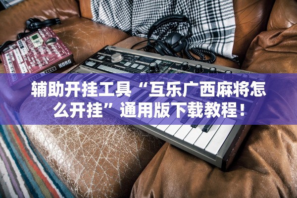 辅助开挂工具“互乐广西麻将怎么开挂”通用版下载教程！