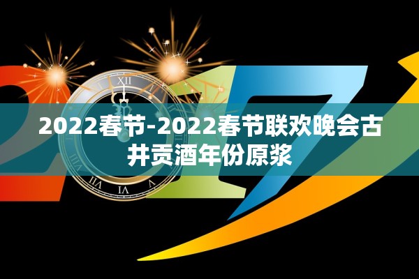 2022春节-2022春节联欢晚会古井贡酒年份原浆