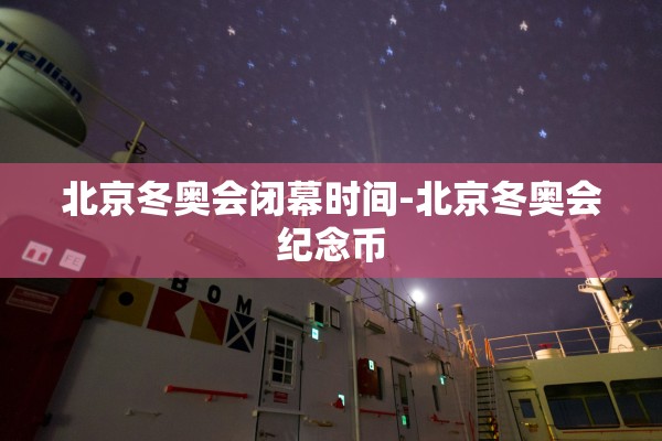北京冬奥会闭幕时间-北京冬奥会纪念币