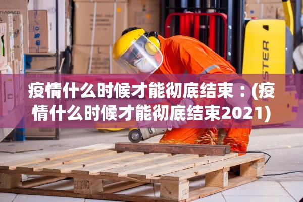 疫情什么时候才能彻底结束︰(疫情什么时候才能彻底结束2021)