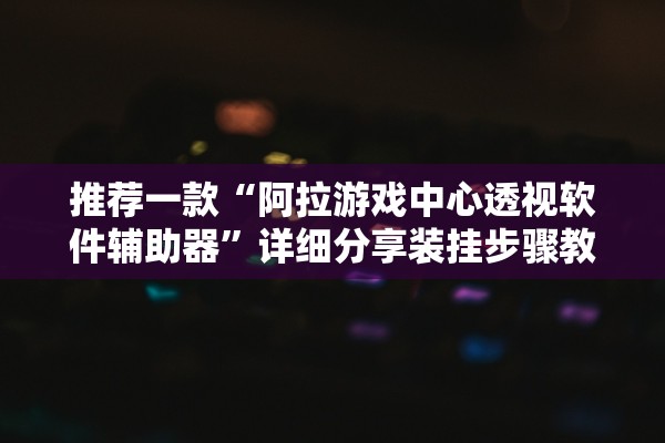推荐一款“阿拉游戏中心透视软件辅助器	”详细分享装挂步骤教程