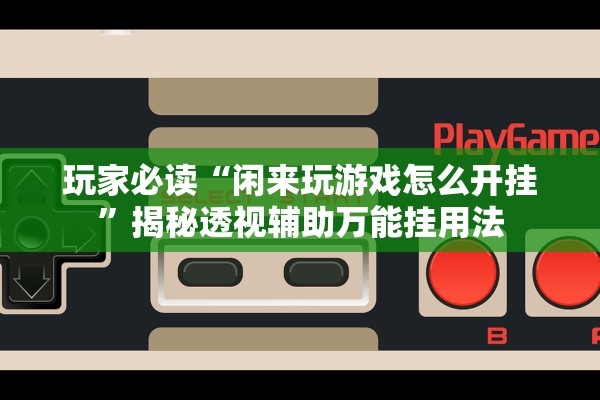玩家必读“闲来玩游戏怎么开挂”揭秘透视辅助万能挂用法