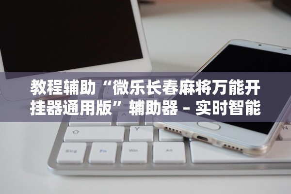 教程辅助“微乐长春麻将万能开挂器通用版”辅助器 – 实时智能回复