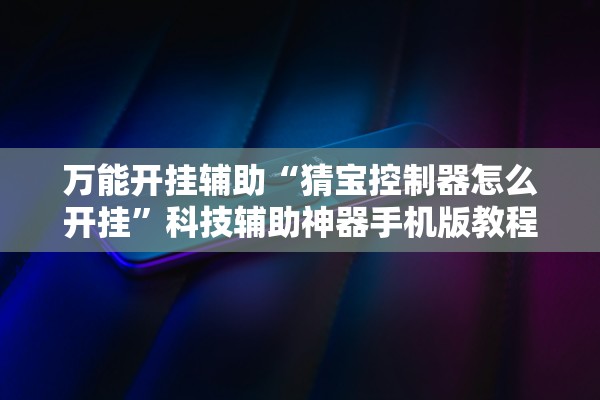 万能开挂辅助“猜宝控制器怎么开挂”科技辅助神器手机版教程