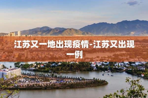 江苏又一地出现疫情-江苏又出现一例