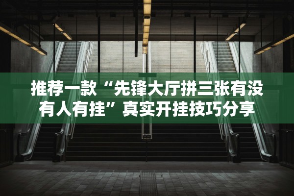 推荐一款“先锋大厅拼三张有没有人有挂”真实开挂技巧分享