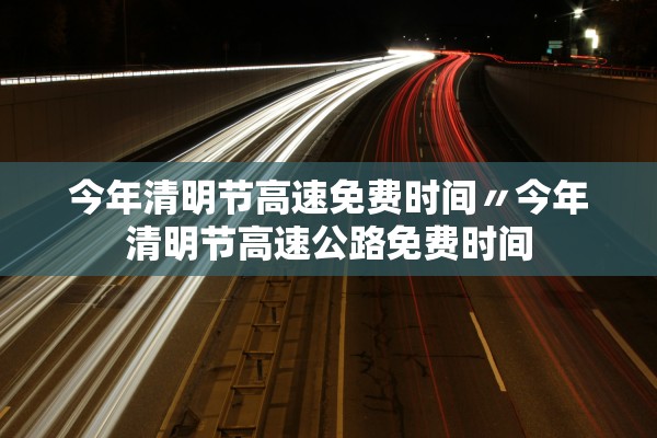 今年清明节高速免费时间〃今年清明节高速公路免费时间