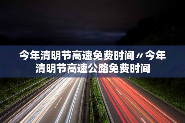 今年清明节高速免费时间〃今年清明节高速公路免费时间