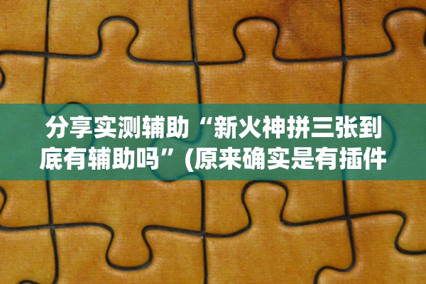 分享实测辅助“新火神拼三张到底有辅助吗”(原来确实是有插件)