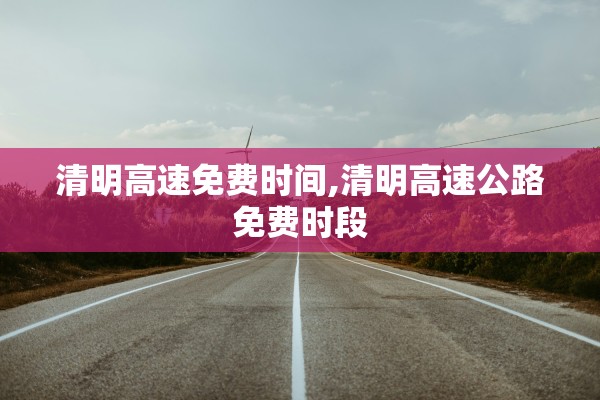 清明高速免费时间,清明高速公路免费时段
