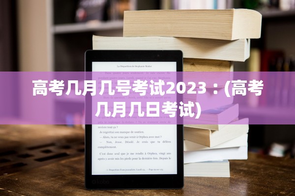 高考几月几号考试2023︰(高考几月几日考试)