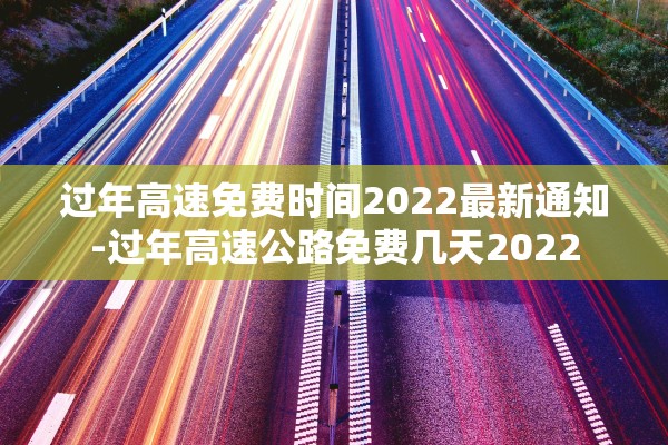 过年高速免费时间2022最新通知-过年高速公路免费几天2022