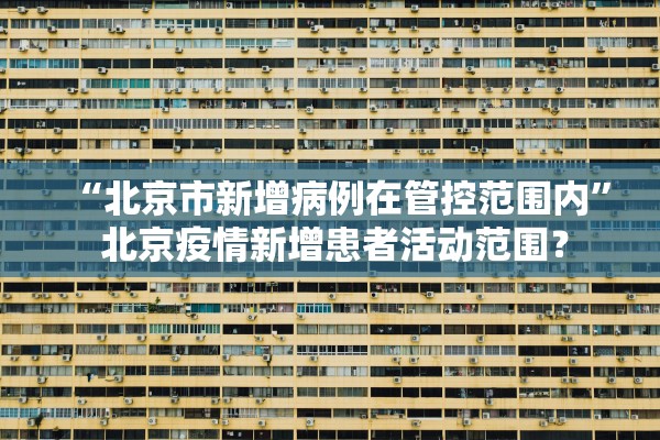 “北京市新增病例在管控范围内	” 北京疫情新增患者活动范围？