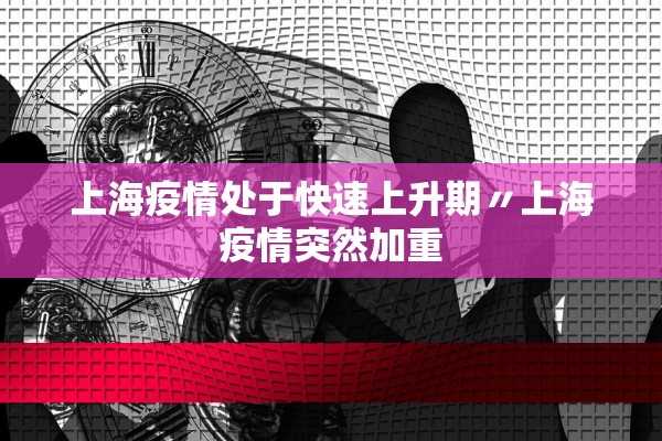 上海疫情处于快速上升期〃上海疫情突然加重