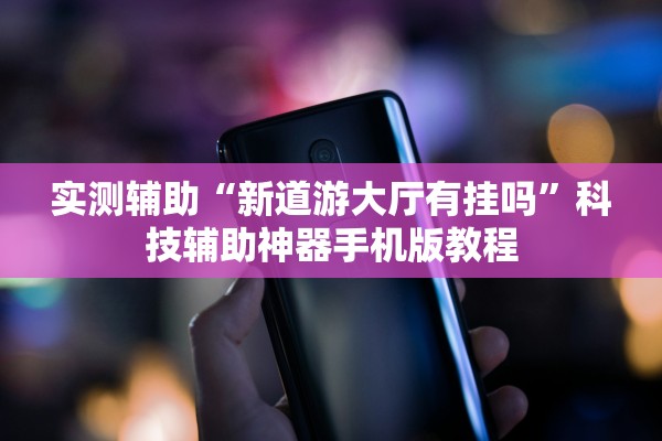 实测辅助“新道游大厅有挂吗”科技辅助神器手机版教程