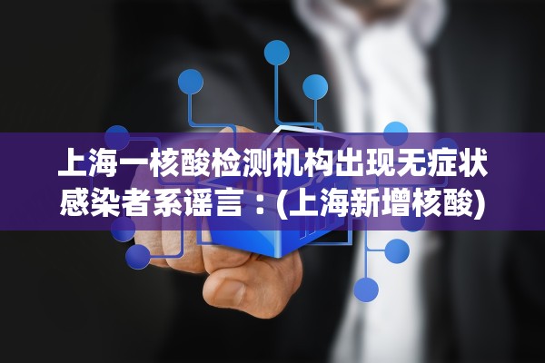 上海一核酸检测机构出现无症状感染者系谣言︰(上海新增核酸)
