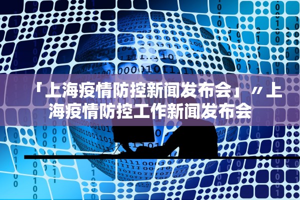 「上海疫情防控新闻发布会」〃上海疫情防控工作新闻发布会