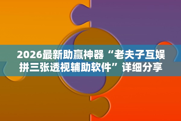 2026最新助赢神器“老夫子互娱拼三张透视辅助软件”详细分享装挂步骤