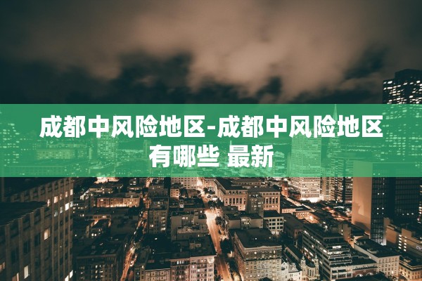 成都中风险地区-成都中风险地区有哪些 最新