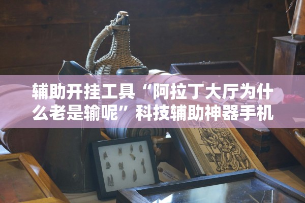 辅助开挂工具“阿拉丁大厅为什么老是输呢”科技辅助神器手机版教程