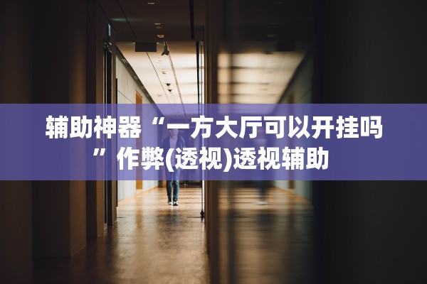 辅助神器“一方大厅可以开挂吗”作弊(透视)透视辅助 